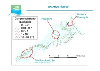 BALANÇO HÍDRICO


                                                       Muriaé e
                                                       Carangola
Comprometimento         Paraibuna
   qualitativo
    0 - 0.01
    0.01 - 0.7
    0.7 - 1
    1 - 10
    10 - 99.912




                                    70    0     70   140 Kilometers


              Alto Paraíba do Sul
              (entre Jacareí e Queluz)
 