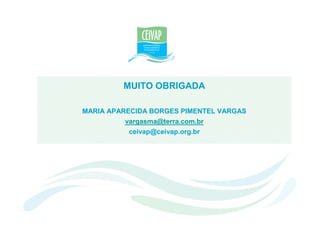 MUITO OBRIGADA

MARIA APARECIDA BORGES PIMENTEL VARGAS
          vargasma@terra.com.br
           ceivap@ceivap.org.br
 