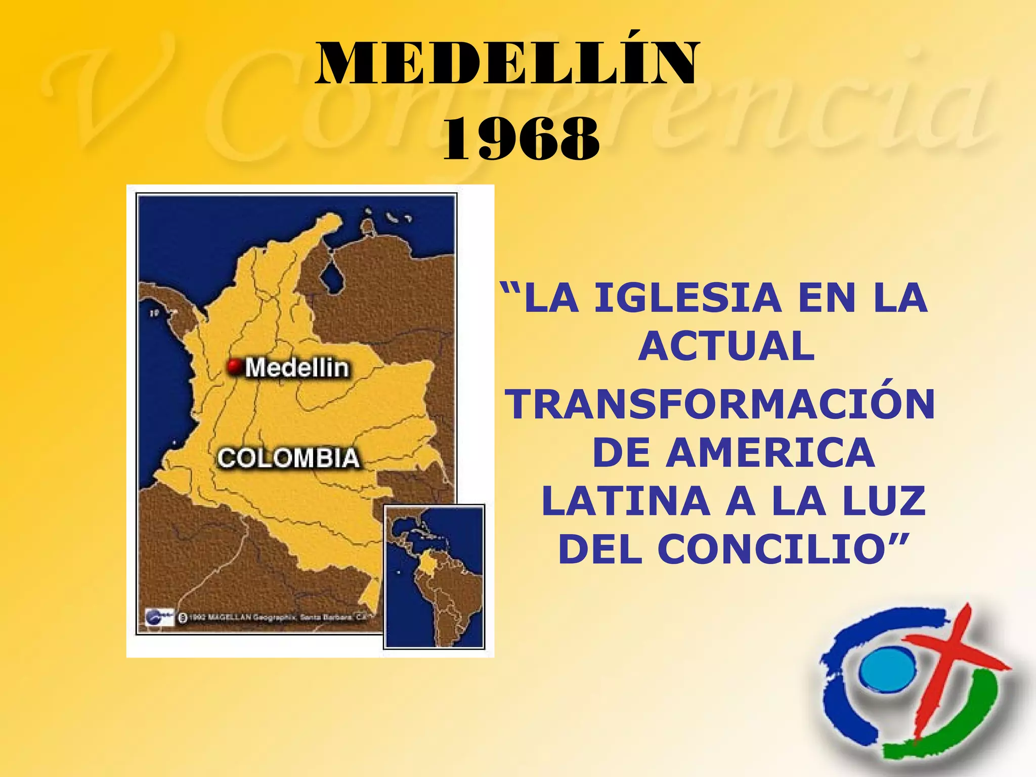MEDELLÍN
1968
“LA IGLESIA EN LA
ACTUAL
TRANSFORMACIÓN
DE AMERICA
LATINA A LA LUZ
DEL CONCILIO”
 