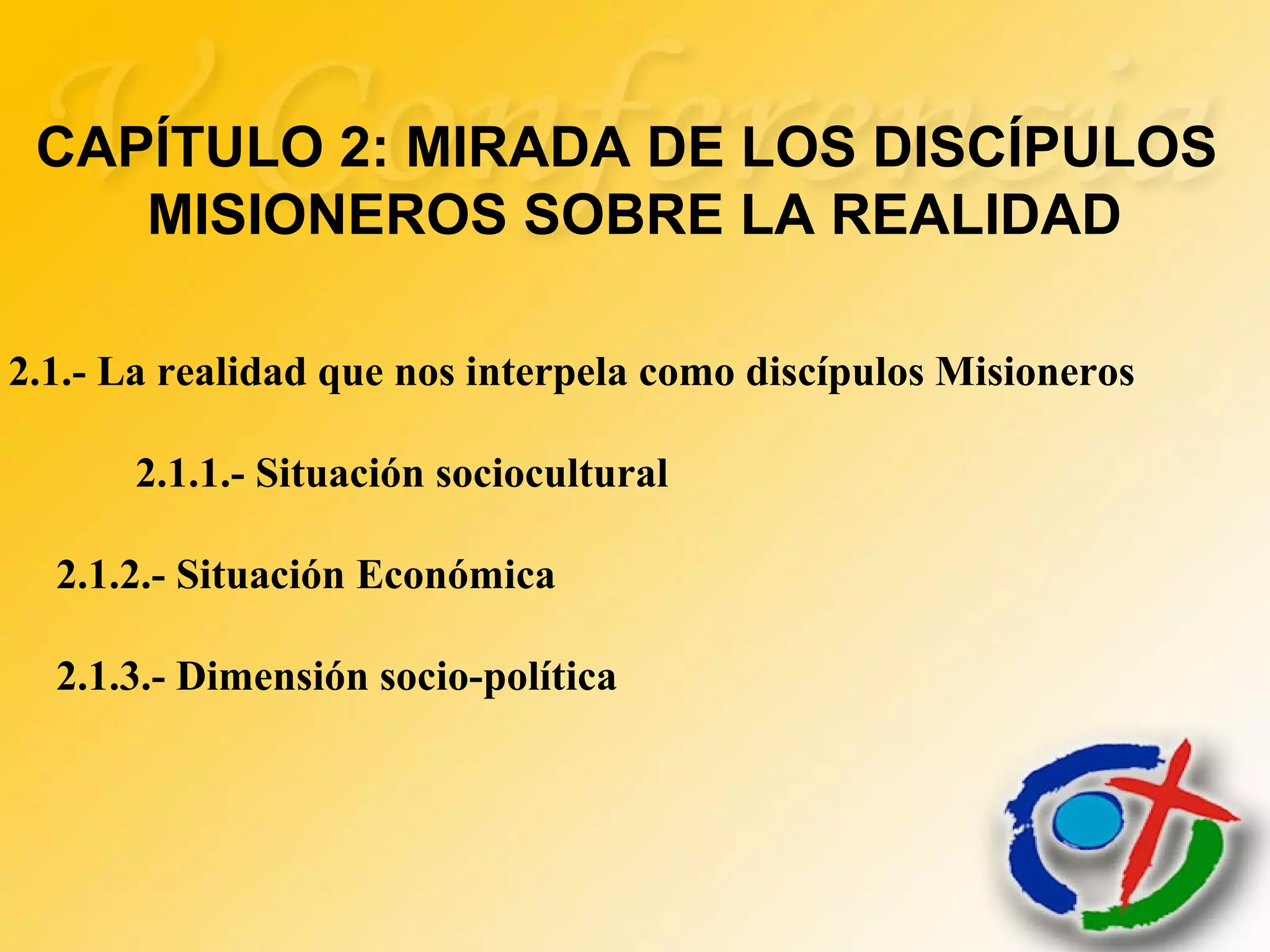 CAPÍTULO 2: MIRADA DE LOS DISCÍPULOS
MISIONEROS SOBRE LA REALIDAD
2.1.- La realidad que nos interpela como discípulos Misioneros
2.1.1.- Situación sociocultural
2.1.2.- Situación Económica
2.1.3.- Dimensión socio-política
 