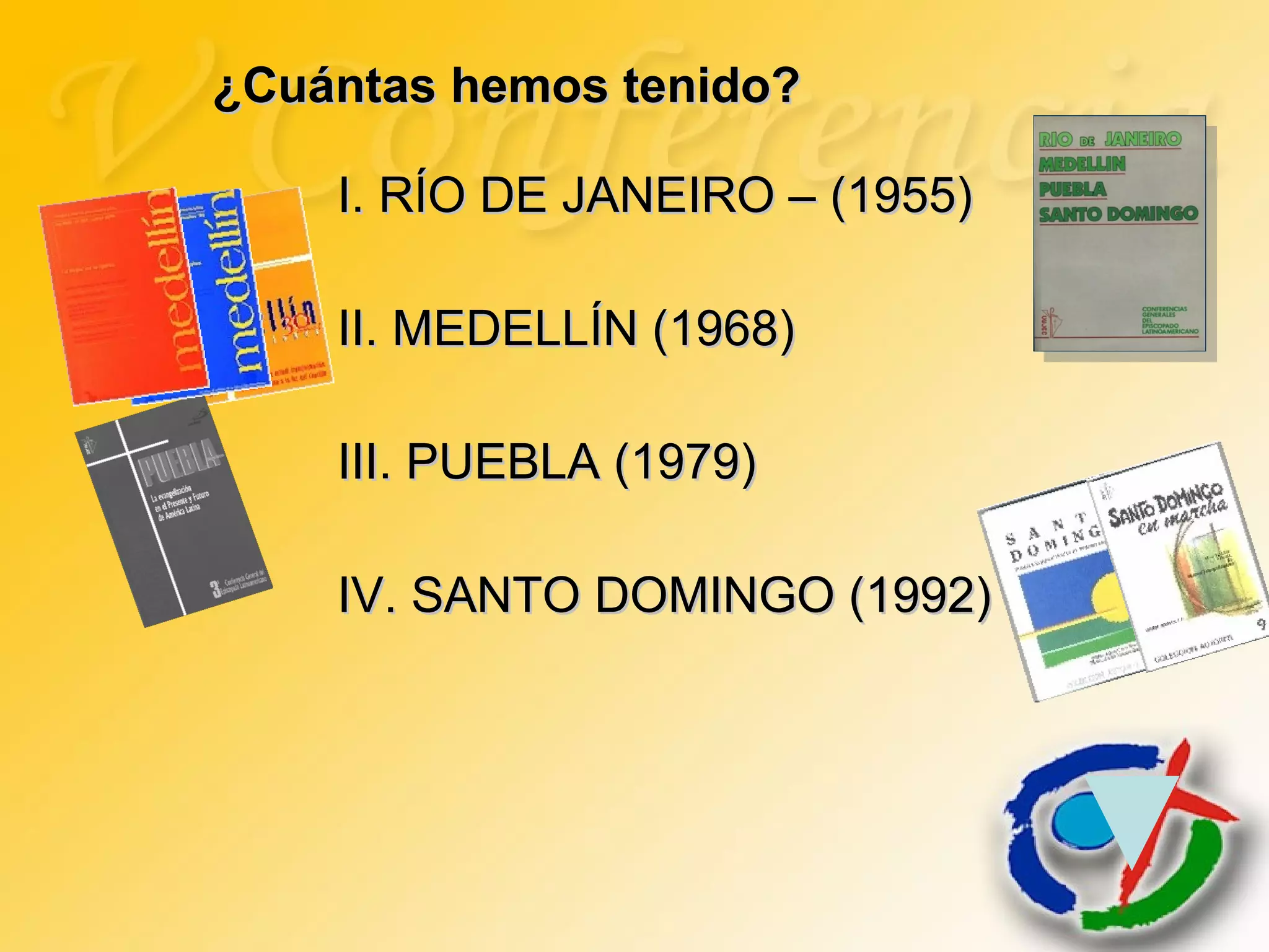 ¿Cuántas hemos tenido?¿Cuántas hemos tenido?
II. MEDELLÍN (1968)II. MEDELLÍN (1968)
III. PUEBLA (1979)III. PUEBLA (1979)
IV. SANTO DOMINGO (1992)IV. SANTO DOMINGO (1992)
I. RÍO DE JANEIRO – (1955)I. RÍO DE JANEIRO – (1955)
 