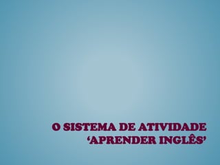 O SISTEMA DE ATIVIDADE
‘APRENDER INGLÊS’
 