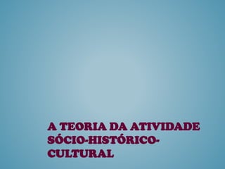 A TEORIA DA ATIVIDADE
SÓCIO-HISTÓRICO-
CULTURAL
 