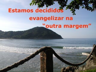 Estamos decididos
      evangelizar na
          “outra margem”
 