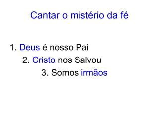 Cantar o mistério da fé


1. Deus é nosso Pai
   2. Cristo nos Salvou
        3. Somos irmãos
 