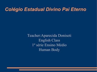 Colégio Estadual Divino Pai Eterno

Teacher:Aparecida Doniseti
English Class
1º série Ensino Médio
Human Body

 