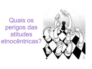 Quais os perigos das atitudes etnocêntricas? 