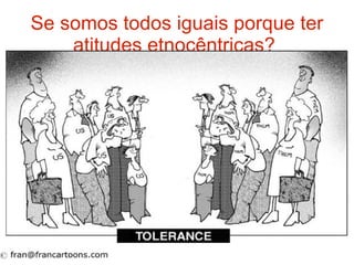 Se somos todos iguais porque ter atitudes etnocêntricas?   
