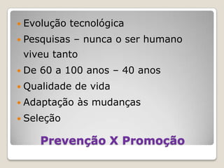 Evolução tecnológicaPesquisas – nunca o ser humano viveu tantoDe 60 a 100 anos – 40 anosQualidade de vidaAdaptação às mudançasSeleção Prevenção X Promoção