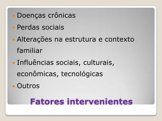 Doenças crônicas Perdas sociaisAlterações na estrutura e contexto familiarInfluências sociais, culturais, econômicas, tecnológicasOutrosFatores intervenientes