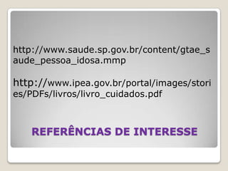 REFERÊNCIAS DE INTERESSEhttp://www.saude.sp.gov.br/content/gtae_saude_pessoa_idosa.mmphttp://www.ipea.gov.br/portal/images/stories/PDFs/livros/livro_cuidados.pdf