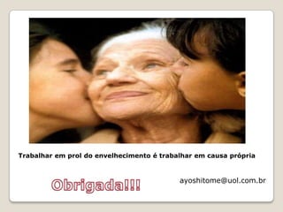 Trabalhar em prol do envelhecimento é trabalhar em causa própriaObrigada!!!ayoshitome@uol.com.br