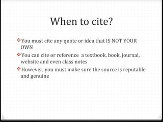 When to cite?
You must cite any quote or idea that IS NOT YOUR
OWN
You can cite or reference a textbook, book, journal,
...