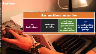 An author may be
an
individual,
multiple
people,
a group
(institution,
government
agency,
organization;
or
a combination
of people and
groups
Author
Source:7thEdition-PublicationManualoftheAmericanPsychologicalAssociation
14
 