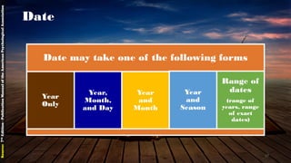 Date
Date may take one of the following forms
Year
Only
Year,
Month,
and Day
Year
and
Month
Year
and
Season
Range of
dates
(range of
years, range
of exact
dates)
Source:7thEdition-PublicationManualoftheAmericanPsychologicalAssociation
17
 