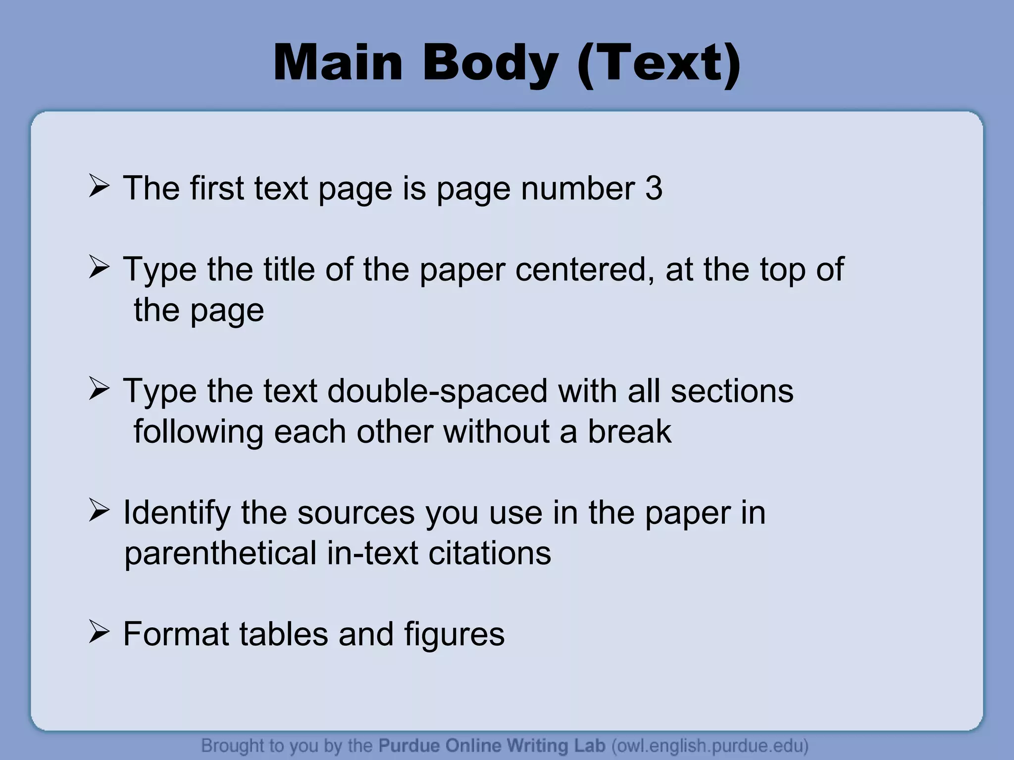 Main Body (Text) The first text page is page number 3  Type the title of the paper centered, at the top of the page Type the text double-spaced with all sections following each other without a break Identify the sources you use in the paper in parenthetical in-text citations Format tables and figures 