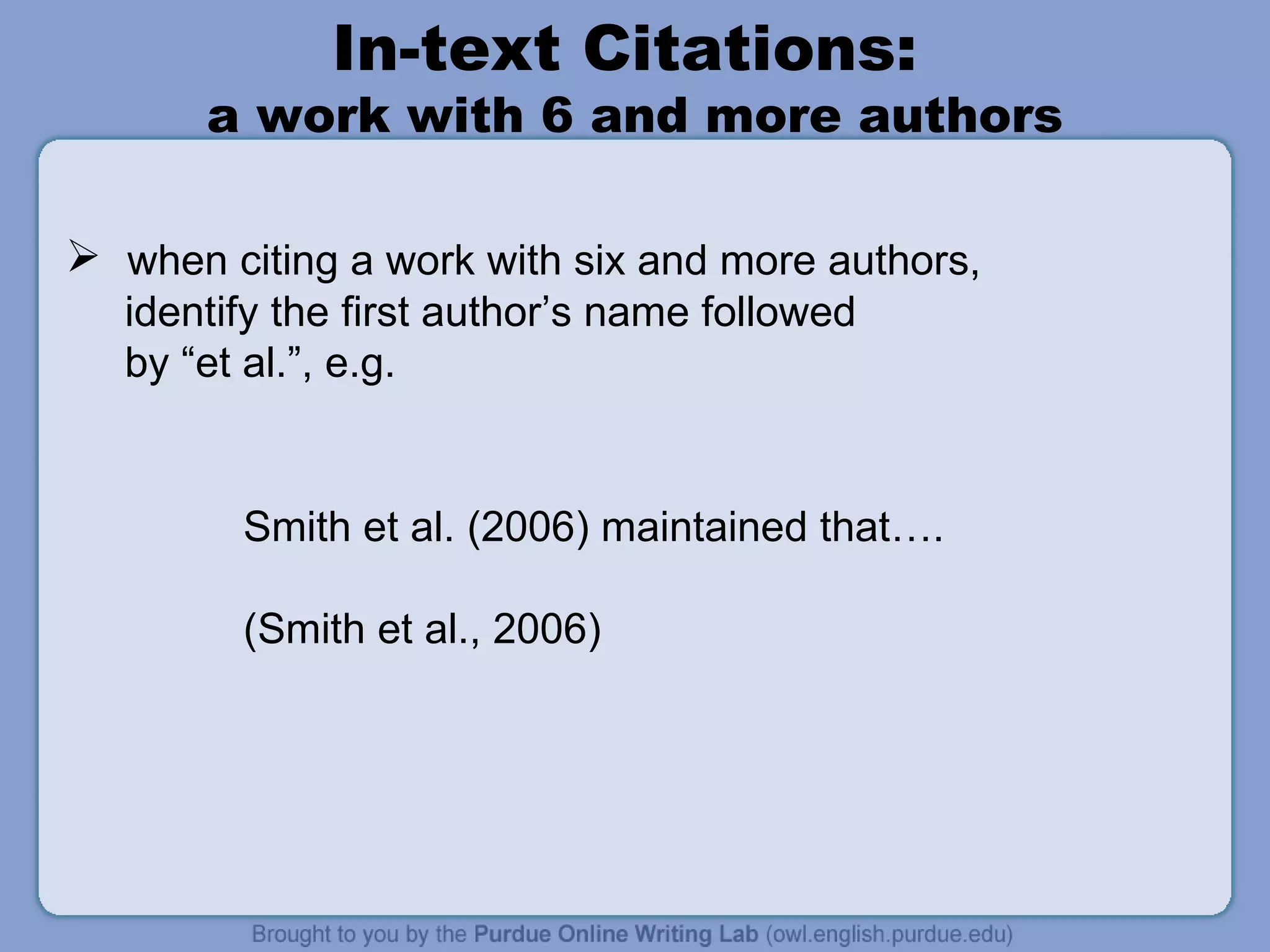 In-text Citations:  a work with 6 and more authors when citing a work with six and more authors,  identify the first author’s name followed  by “et al.”, e.g. Smith et al. (2006) maintained that…. (Smith et al., 2006)  