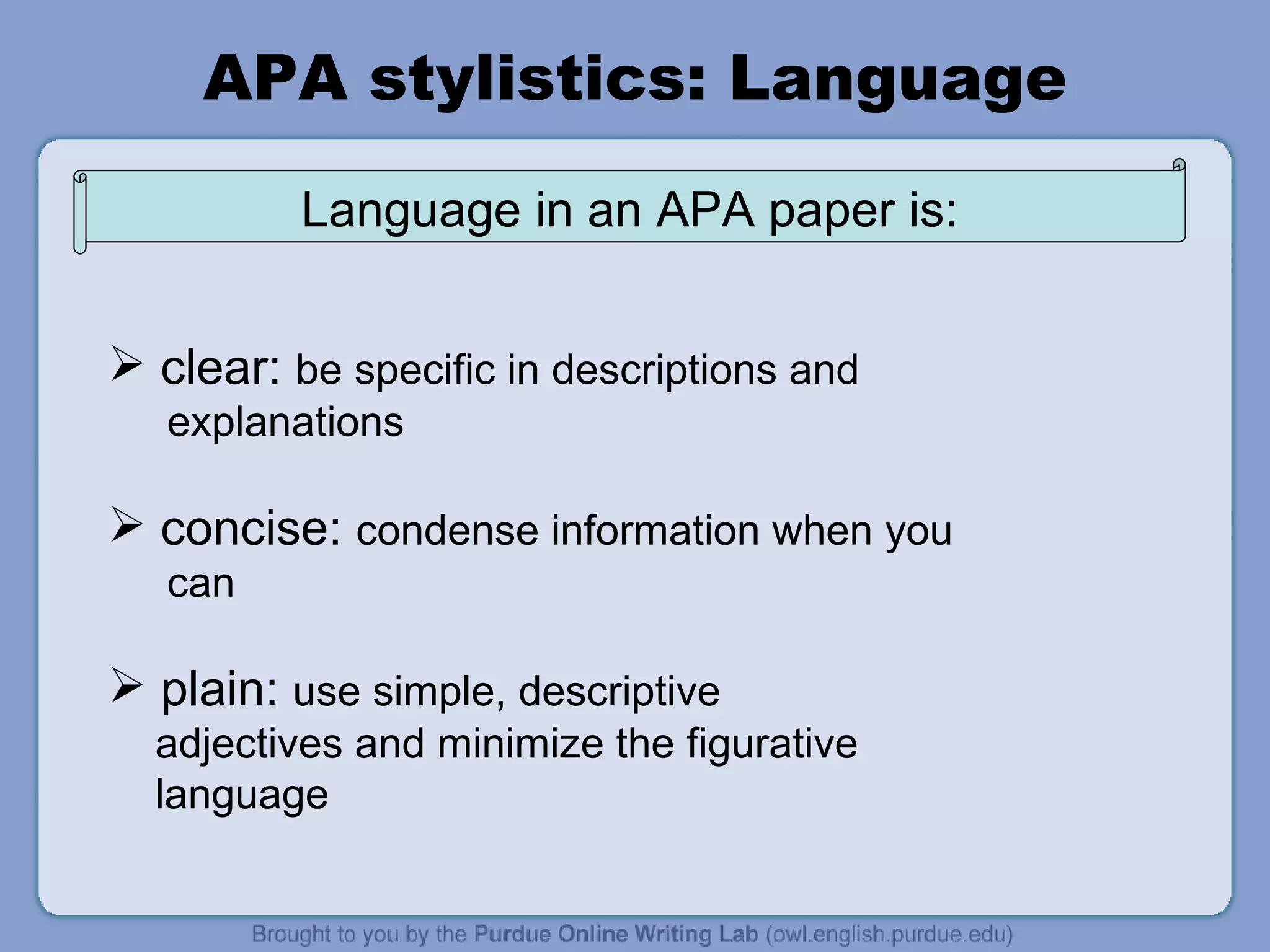 APA stylistics: Language clear:  be specific in descriptions and  explanations concise:  condense information when you can plain:  use simple, descriptive adjectives and minimize the figurative language Language in an APA paper is: 
