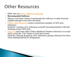    Other sites are www.waikato.ac.nz/go/apa
   Recommended Software
   Massey University Library recommends this software, in order from the
    simplest through to the more advanced.
   OWLL APA Interactive creates customised examples of APA style
    references
    Good for: creating a few references yourself; becoming familiar with and
    checking correct APA style.
   Discover (and some other Library databases) formats references in several
    styles, using the ‘Cite’ button in each item record
    Good for: copying & pasting a few references; getting references for items
    when finding material for assignments.
 
