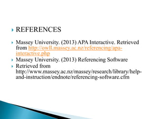    REFERENCES
   Massey University. (2013) APA Interactive. Retrieved
    from http://owll.massey.ac.nz/referencing/apa-
    interactive.php
   Massey University. (2013) Referencing Software
   Retrieved from
    http://www.massey.ac.nz/massey/research/library/help-
    and-instruction/endnote/referencing-software.cfm
 