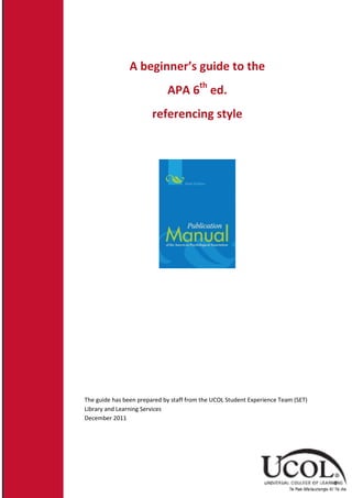 Beginners Guide to APA referencing - 6th edition
1
A beginner’s guide to the
APA 6th
ed.
referencing style
The guide has been prepared by staff from the UCOL Student Experience Team (SET)
Library and Learning Services
December 2011
 