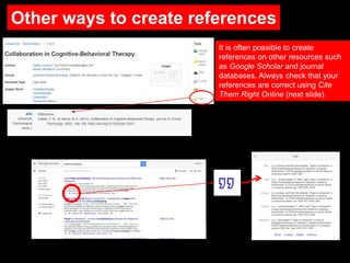 Other ways to create references
It is often possible to create
references on other resources such
as Google Scholar and journal
databases. Always check that your
references are correct using Cite
Them Right Online (next slide).
 