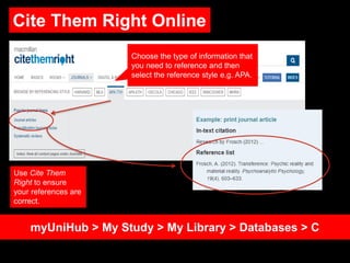 Cite Them Right Online
myUniHub > My Study > My Library > Databases > C
Choose the type of information that
you need to reference and then
select the reference style e.g. APA.
Use Cite Them
Right to ensure
your references are
correct.
 