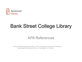 Bank Street College Library
APA References
American Psychological Association. (2010). Publication manual of the American
Psychological Association (6th ed.). Washington, DC: Author.

 