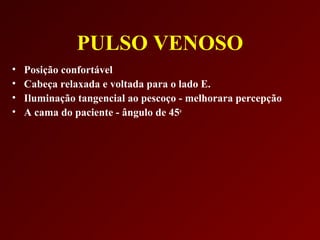 PULSO VENOSO
•   Posição confortável
•   Cabeça relaxada e voltada para o lado E.
•   Iluminação tangencial ao pescoço - melhorara percepção
•   A cama do paciente - ângulo de 45o
 