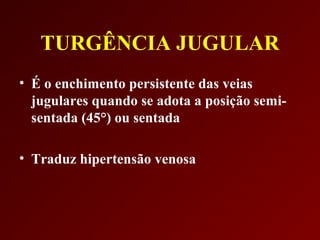 TURGÊNCIA JUGULAR
• É o enchimento persistente das veias
  jugulares quando se adota a posição semi-
  sentada (45°) ou sentada

• Traduz hipertensão venosa
 