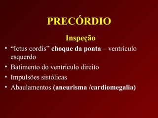 PRECÓRDIO
                    Inspeção
• “Ictus cordis” choque da ponta – ventrículo
  esquerdo
• Batimento do ventrículo direito
• Impulsões sistólicas
• Abaulamentos (aneurisma /cardiomegalia)
 