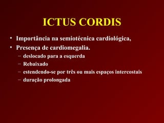 ICTUS CORDIS
• Importância na semiotécnica cardiológica,
• Presença de cardiomegalia.
  –   deslocado para a esquerda
  –   Rebaixado
  –   estendendo-se por três ou mais espaços intercostais
  –   duração prolongada
 