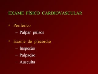 EXAME FÍSICO CARDIOVASCULAR

• Periférico
   – Palpar pulsos

• Exame do precórdio
   – Inspeção
   – Palpação
   – Ausculta
 
