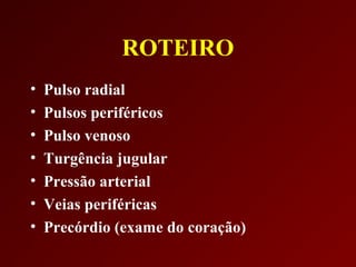 ROTEIRO
•   Pulso radial
•   Pulsos periféricos
•   Pulso venoso
•   Turgência jugular
•   Pressão arterial
•   Veias periféricas
•   Precórdio (exame do coração)
 