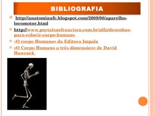 BIBLIOGRAFIA
 http://anatomiaufc.blogspot.com/2009/08/aparelho-
locomotor.html
 http://www.portalsaofrancisco.com.br/alfa/desenhos-
para-colorir-corpo-humano
 «O corpo Humano» da Editora Impala
 «O Corpo Humano a três dimensões» de David
Hawcock
 