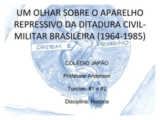UM OLHAR SOBRE O APARELHO
REPRESSIVO DA DITADURA CIVILMILITAR BRASILEIRA (1964-1985)
COLÉGIO JAPÃO
Professor Anderson
Turmas: 81 e 82
Disciplina: História

 