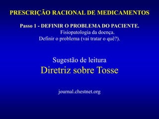PRESCRIÇÃO RACIONAL DE MEDICAMENTOS
Passo 1 - DEFINIR O PROBLEMA DO PACIENTE.
Fisiopatologia da doença.
Definir o problema (vai tratar o quê?).
Sugestão de leitura
Diretriz sobre Tosse
journal.chestnet.org
 