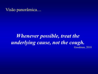Visão panorâmica…
Whenever possible, treat the
underlying cause, not the cough.
Goodman, 2010
 