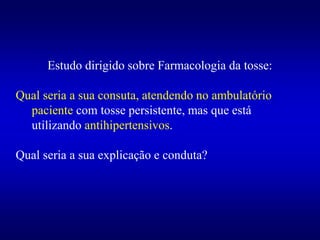 Estudo dirigido sobre Farmacologia da tosse:
Qual seria a sua consuta, atendendo no ambulatório
paciente com tosse persistente, mas que está
utilizando antihipertensivos.
Qual seria a sua explicação e conduta?
 