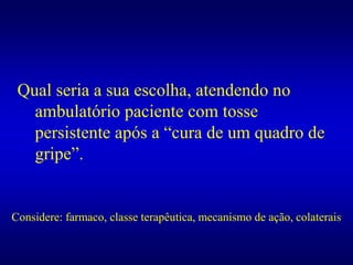 Qual seria a sua escolha, atendendo no
ambulatório paciente com tosse
persistente após a “cura de um quadro de
gripe”.
Considere: farmaco, classe terapêutica, mecanismo de ação, colaterais
 