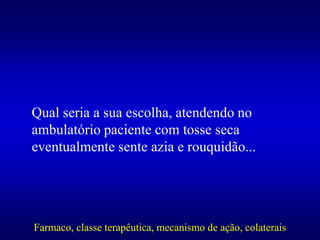 Qual seria a sua escolha, atendendo no
ambulatório paciente com tosse seca
eventualmente sente azia e rouquidão...
Farmaco, classe terapêutica, mecanismo de ação, colaterais
 