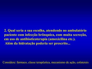 2. Qual seria a sua escolha, atendendo no ambulatório
paciente com infecção brônquica, com muita secreção,
em uso de antibioticoterapia (amoxicilina etc.).
Além da hidratação poderia ser prescrito...
Considere: farmaco, classe terapêutica, mecanismo de ação, colaterais
 