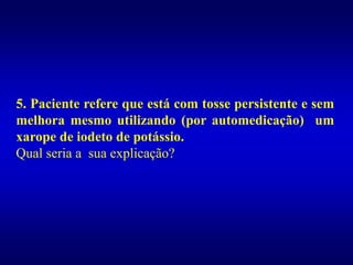 5. Paciente refere que está com tosse persistente e sem
melhora mesmo utilizando (por automedicação) um
xarope de iodeto de potássio.
Qual seria a sua explicação?
 