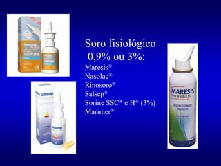 Soro fisiológico
0,9% ou 3%:
Maresis®
Nasolac®
Rinosoro®
Salsep®
Sorine SSC® e H® (3%)
Marimer®
 