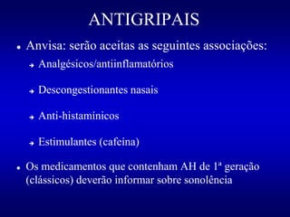 ANTIGRIPAIS
 Anvisa: serão aceitas as seguintes associações:
 Analgésicos/antiinflamatórios
 Descongestionantes nasais
 Anti-histamínicos
 Estimulantes (cafeína)
 Os medicamentos que contenham AH de 1ª geração
(clássicos) deverão informar sobre sonolência
 