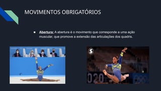 MOVIMENTOS OBRIGATÓRIOS
■ Abertura: A abertura é o movimento que corresponde a uma ação
muscular, que promove a extensão das articulações dos quadris.
 