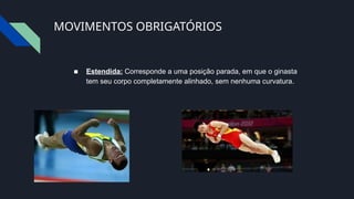 MOVIMENTOS OBRIGATÓRIOS
■ Estendida: Corresponde a uma posição parada, em que o ginasta
tem seu corpo completamente alinhado, sem nenhuma curvatura.
 