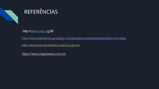 REFERÊNCIAS
http://www.cob.org.br
http://www.interativos.ge.globo.com/ginastica-artistica/especial/simone-biles
http://www.educacaofisica.seed.pr.gov.br
https://www.cbginastica.com.br
 