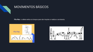 MOVIMENTOS BÁSICOS
Flic-flac: o atleta estica os braços para dar impulso e realiza a acrobacia;
 