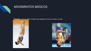MOVIMENTOS BÁSICOS
Parafuso: sem as mãos, é feita uma rotação em torno do corpo no solo;
 